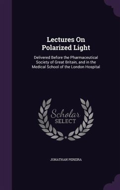 Lectures On Polarized Light: Delivered Before the Pharmaceutical Society of Great Britain, and in the Medical School of the London Hospital - Pereira, Jonathan