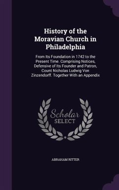 History of the Moravian Church in Philadelphia: From Its Foundation in 1742 to the Present Time. Comprising Notices, Defensive of Its Founder and Patr - Ritter, Abraham