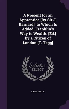 A Present for an Apprentice [By Sir J. Barnard]. to Which Is Added, Franklin's Way to Wealth. [Ed.] by a Citizen of London [T. Tegg] - Barnard, John