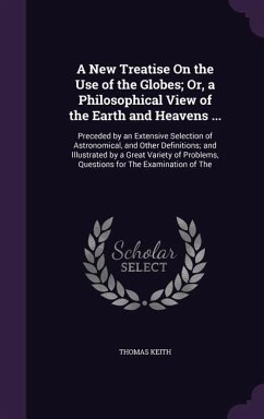 A New Treatise On the Use of the Globes; Or, a Philosophical View of the Earth and Heavens ...: Preceded by an Extensive Selection of Astronomical, an - Keith, Thomas