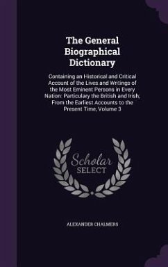 The General Biographical Dictionary: Containing an Historical and Critical Account of the Lives and Writings of the Most Eminent Persons in Every Nati - Chalmers, Alexander