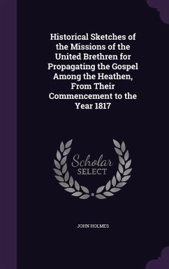 Historical Sketches of the Missions of the United Brethren for Propagating the Gospel Among the Heathen, From Their Commencement to the Year 1817 - Holmes, John