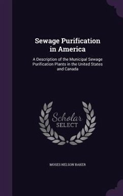 Sewage Purification in America: A Description of the Municipal Sewage Purification Plants in the United States and Canada - Baker, Moses Nelson