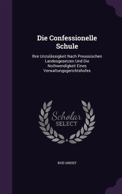 Die Confessionelle Schule: Ihre Unzulässigkeit Nach Preussischen Landesgesetzen Und Die Nothwendigkeit Eines Verwaltungsgerichtshofes - Gneist, Rud