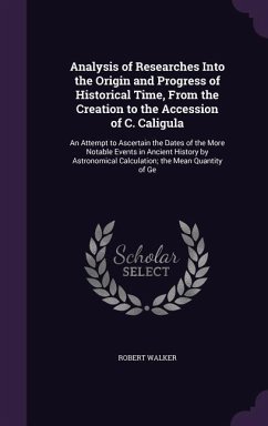 Analysis of Researches Into the Origin and Progress of Historical Time, From the Creation to the Accession of C. Caligula: An Attempt to Ascertain the - Walker, Robert