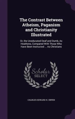 The Contrast Between Atheism, Paganism and Christianity Illustrated: Or, the Uneducated Deaf and Dumb, As Heathens, Compared With Those Who Have Been - Orpen, Charles Edward H.