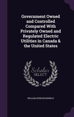 Government Owned and Controlled Compared With Privately Owned and Regulated Electric Utilities in Canada & the United States - Murray, William Spencer