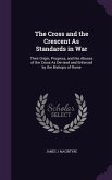 The Cross and the Crescent As Standards in War: Their Origin, Progress, and the Abuses of the Cross As Devised and Enforced by the Bishops of Rome