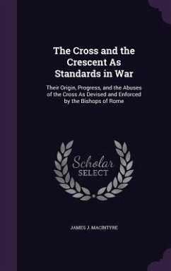 The Cross and the Crescent As Standards in War: Their Origin, Progress, and the Abuses of the Cross As Devised and Enforced by the Bishops of Rome - Macintyre, James J.