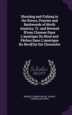 Shooting and Fishing in the Rivers, Prairies and Backwoods of North America, Tr. and Revised [From Chasses Dans L'amérique Du Nord and Pêches Dans L'a - Révoil, Bénédict Henry; Chronicler Pseud, Transl