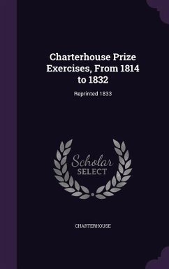 Charterhouse Prize Exercises, From 1814 to 1832: Reprinted 1833 - Charterhouse