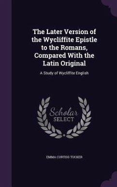 The Later Version of the Wycliffite Epistle to the Romans, Compared With the Latin Original - Tucker, Emma Curtiss