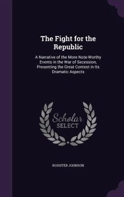 The Fight for the Republic: A Narrative of the More Note-Worthy Events in the War of Secession, Presenting the Great Contest in Its Dramatic Aspec - Johnson, Rossiter