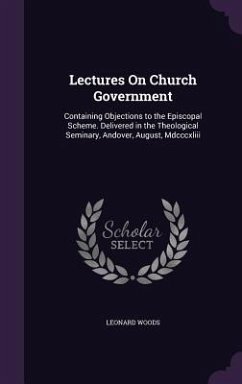 Lectures On Church Government: Containing Objections to the Episcopal Scheme. Delivered in the Theological Seminary, Andover, August, Mdcccxliii - Woods, Leonard