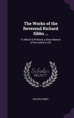 The Works of the Reverend Richard Sibbs ...: To Which Is Prefixed, a Short Memoir of the Author's Life - Sibbes, Richard