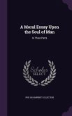 A Moral Essay Upon the Soul of Man: In Three Parts