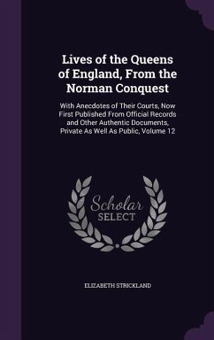 Lives of the Queens of England, From the Norman Conquest: With Anecdotes of Their Courts, Now First Published From Official Records and Other Authenti - Strickland, Elizabeth