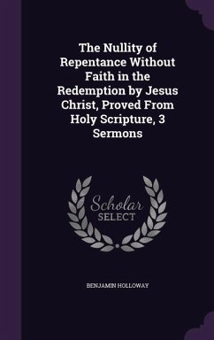 The Nullity of Repentance Without Faith in the Redemption by Jesus Christ, Proved From Holy Scripture, 3 Sermons - Holloway, Benjamin