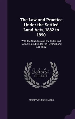 The Law and Practice Under the Settled Land Acts, 1882 to 1890: With the Statutes and the Rules and Forms Issued Under the Settled Land Act, 1882 - St Clerke, Aubrey John