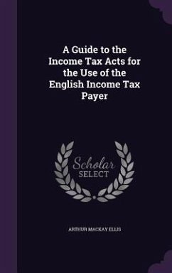 A Guide to the Income Tax Acts for the Use of the English Income Tax Payer - Ellis, Arthur Mackay