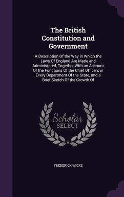 The British Constitution and Government: A Description Of the Way in Which the Laws Of England Are Made and Administered, Together With an Account Of - Wicks, Frederick