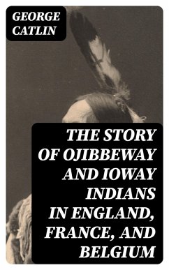 The Story of Ojibbeway and Ioway Indians in England, France, and Belgium (eBook, ePUB) - Catlin, George