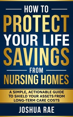 How to Protect Your Life Savings from Nursing Homes: A Simple, Actionable Guide to Shield Your Assets from Long-Term Care Costs (eBook, ePUB) - Rae, Joshua