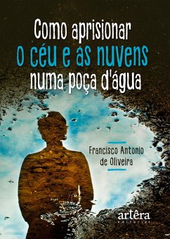 Como Aprisionar o Céu e as Nuvens numa Poça D'agua (eBook, ePUB) - Oliveira, Francisco Antônio de