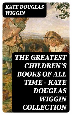 The Greatest Children's Books of All Time - Kate Douglas Wiggin Collection (eBook, ePUB) - Wiggin, Kate Douglas