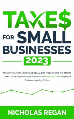 Taxes for Small Businesses 2023: Beginners Guide to Understanding LLC, Sole Proprietorship and Startup Taxes. Cutting Edge Strategies Explained to Lower Your Taxes Legally for Business, Investing (eBook, ePUB) - Regan, Nicholas
