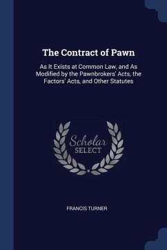 The Contract of Pawn: As It Exists at Common Law, and As Modified by the Pawnbrokers' Acts, the Factors' Acts, and Other Statutes - Turner, Francis