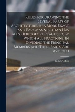 Rules for Drawing the Several Parts of Architecture, in a More Exact and Easy Manner Than Has Been Heretofore Practised, by Which All Fractions, in Di - Gibbs, James