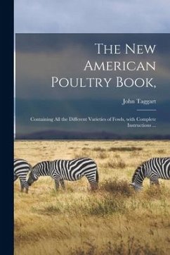 The New American Poultry Book,: Containing All the Different Varieties of Fowls, With Complete Instructions ... - Taggart, John