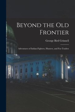 Beyond the Old Frontier [microform]: Adventures of Indian-fighters, Hunters, and Fur-traders - Grinnell, George Bird
