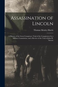 Assassination of Lincoln; a History of the Great Conspiracy; Trial of the Conspirators by a Military Commission, and a Review of the Trial of John H. - Harris, Thomas Mealey
