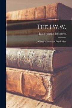 The I.W.W.: a Study of American Syndicalism - Brissenden, Paul Frederick