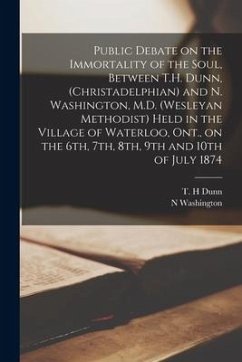 Public Debate on the Immortality of the Soul, Between T.H. Dunn, (Christadelphian) and N. Washington, M.D. (Wesleyan Methodist) Held in the Village of - Washington, N.