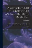 A Conspectus of the Butterflies and Moths Found in Britain; With Their English and Systematic Names, Times of Appearance, Sizes, Colours; Their Caterp