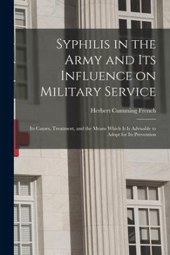 Syphilis in the Army and Its Influence on Military Service: Its Causes, Treatment, and the Means Which It is Advisable to Adopt for Its Prevention - French, Herbert Cumming