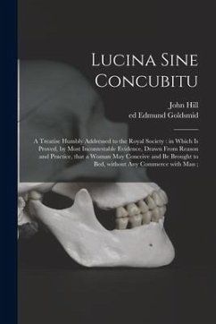 Lucina Sine Concubitu: a Treatise Humbly Addressed to the Royal Society: in Which is Proved, by Most Incontestable Evidence, Drawn From Reaso