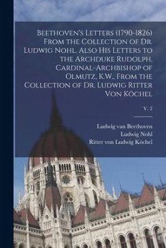 Beethoven's Letters (1790-1826) From the Collection of Dr. Ludwig Nohl. Also His Letters to the Archduke Rudolph, Cardinal-archbishop of Olmutz, K.W., - Beethoven, Ludwig van; Nohl, Ludwig