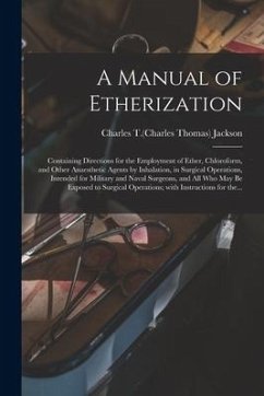 A Manual of Etherization: Containing Directions for the Employment of Ether, Chloroform, and Other Anaesthetic Agents by Inhalation, in Surgical