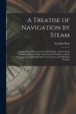 A Treatise of Navigation by Steam: Comprising a History of the Steam Engine: and an Essay Towards a System of the Naval Tactics Peculiar to Steam Navi