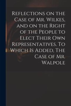 Reflections on the Case of Mr. Wilkes, and on the Right of the People to Elect Their Own Representatives. To Which is Added, The Case of Mr. Walpole - Anonymous