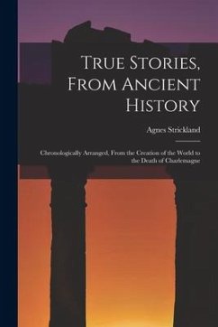 True Stories, From Ancient History: Chronologically Arranged, From the Creation of the World to the Death of Charlemagne - Strickland, Agnes