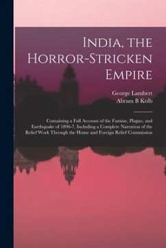 India, the Horror-stricken Empire: Containing a Full Account of the Famine, Plague, and Earthquake of 1896-7, Including a Complete Narration of the Re - Lambert, George; Kolb, Abram B.