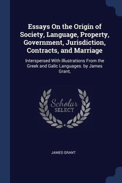 Essays On the Origin of Society, Language, Property, Government, Jurisdiction, Contracts, and Marriage: Interspersed With Illustrations From the Greek - Grant, James