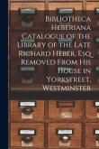 Bibliotheca Heberiana Catalogue of the Library of the Late Richard Heber, Esq Removed From His House in Yorkstreet, Westminster