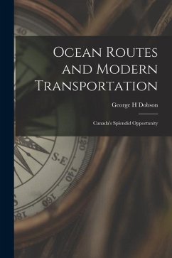 Ocean Routes and Modern Transportation [microform]: Canada's Splendid Opportunity - Dobson, George H.