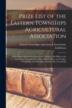 Prize List of the Eastern Townships Agricultural Association [microform]: First Annual Exhibition Open to the World, to Be Held on the Association Gro